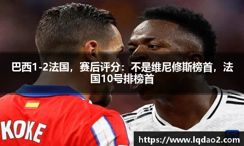 巴西1-2法国，赛后评分：不是维尼修斯榜首，法国10号排榜首