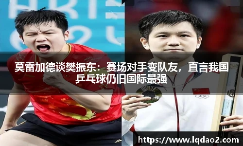 莫雷加德谈樊振东：赛场对手变队友，直言我国乒乓球仍旧国际最强
