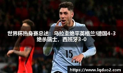 世界杯热身赛总述：乌拉圭绝平英格兰!德国4-3绝杀瑞士，西班牙3-0