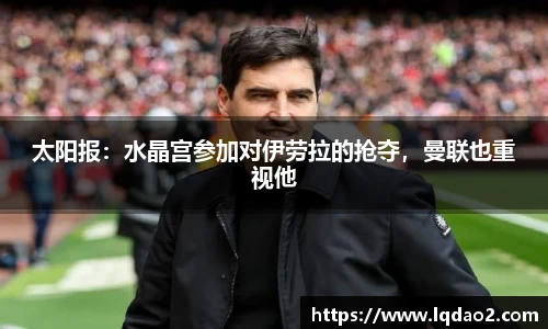 太阳报：水晶宫参加对伊劳拉的抢夺，曼联也重视他